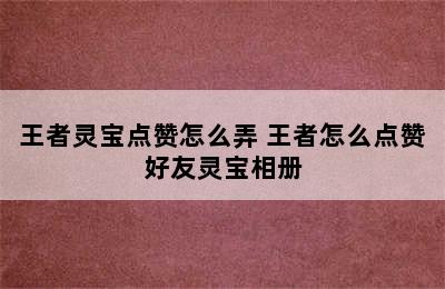 王者灵宝点赞怎么弄 王者怎么点赞好友灵宝相册